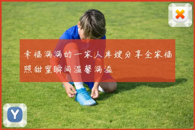 幸福满满的一家人库嫂分享全家福照甜蜜瞬间温馨满溢
