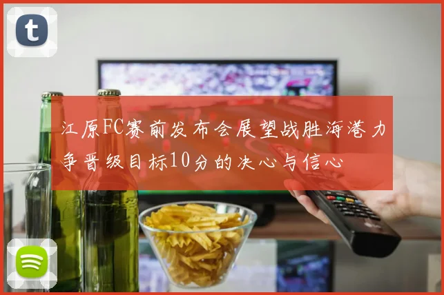 江原FC赛前发布会展望战胜海港力争晋级目标10分的决心与信心