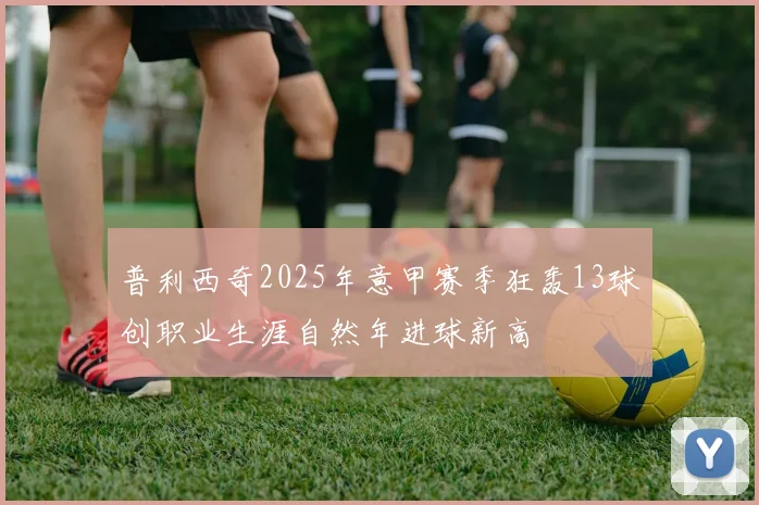 普利西奇2025年意甲赛季狂轰13球创职业生涯自然年进球新高