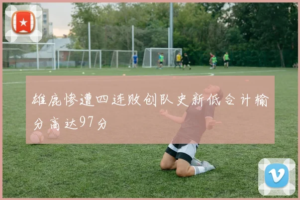 雄鹿惨遭四连败创队史新低合计输分高达97分
