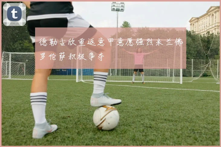 德勒古欣重返意甲意愿强烈米兰佛罗伦萨积极争夺