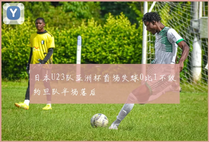 日本U23队亚洲杯首场失球0比1不敌约旦队半场落后
