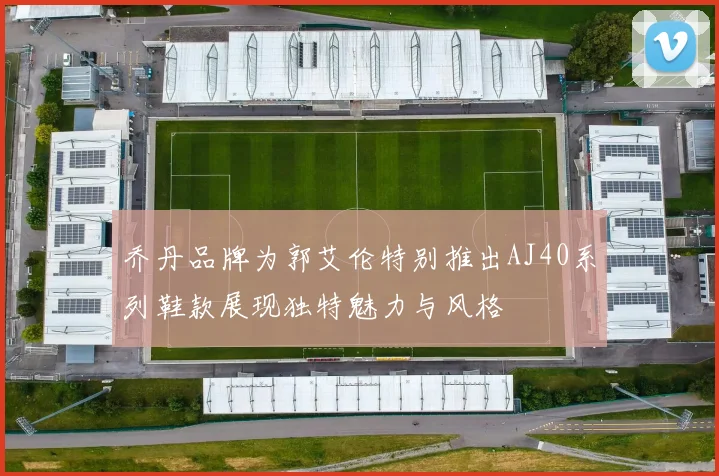 乔丹品牌为郭艾伦特别推出AJ40系列鞋款展现独特魅力与风格