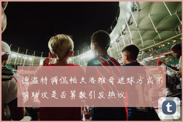 德温特调侃帕夫洛维奇进球方式不明助攻是否算数引发热议