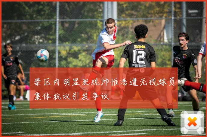 禁区内明显犯规帅惟浩遭无视球员集体抗议引发争议