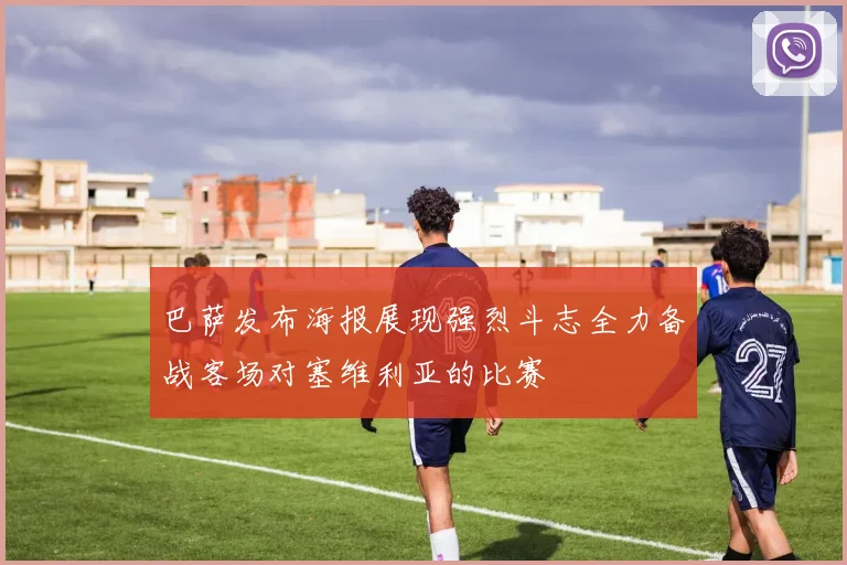 巴萨发布海报展现强烈斗志全力备战客场对塞维利亚的比赛