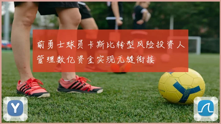 前勇士球员卡斯比转型风险投资人管理数亿资金实现无缝衔接