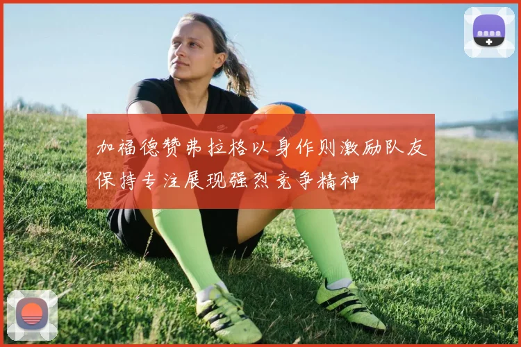 加福德赞弗拉格以身作则激励队友保持专注展现强烈竞争精神