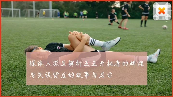 媒体人深度解析五五开拓者的辉煌与失误背后的故事与启示