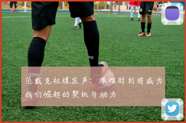 范戴克社媒发声：艰难时刻将成为我们崛起的契机与动力