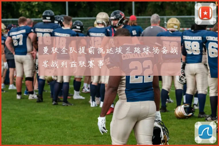 曼联全队提前抵达埃兰路球场备战客战利兹联赛事
