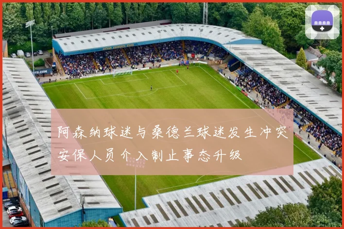 阿森纳球迷与桑德兰球迷发生冲突安保人员介入制止事态升级