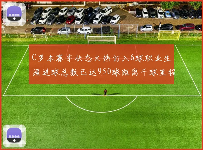 C罗本赛季状态火热打入6球职业生涯进球总数已达950球距离千球里程碑仅差50球