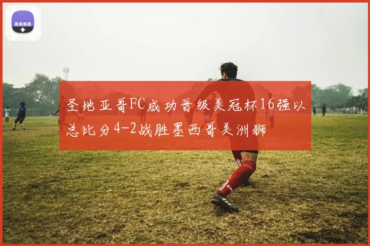 圣地亚哥FC成功晋级美冠杯16强以总比分4-2战胜墨西哥美洲狮