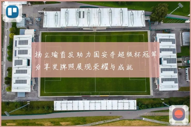 杨立瑜首发助力国安夺超级杯冠军分享奖牌照展现荣耀与成就