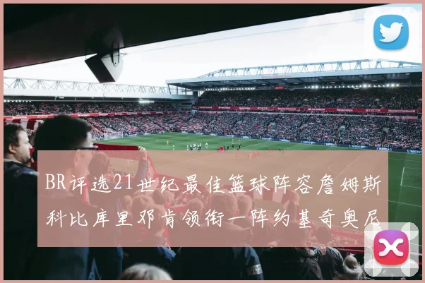 BR评选21世纪最佳篮球阵容詹姆斯科比库里邓肯领衔一阵约基奇奥尼尔分列二三阵