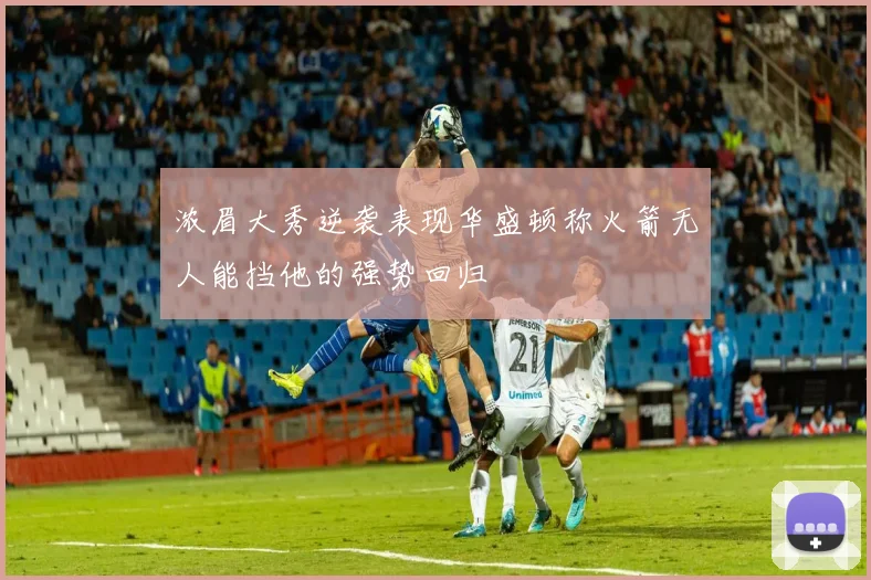 浓眉大秀逆袭表现华盛顿称火箭无人能挡他的强势回归