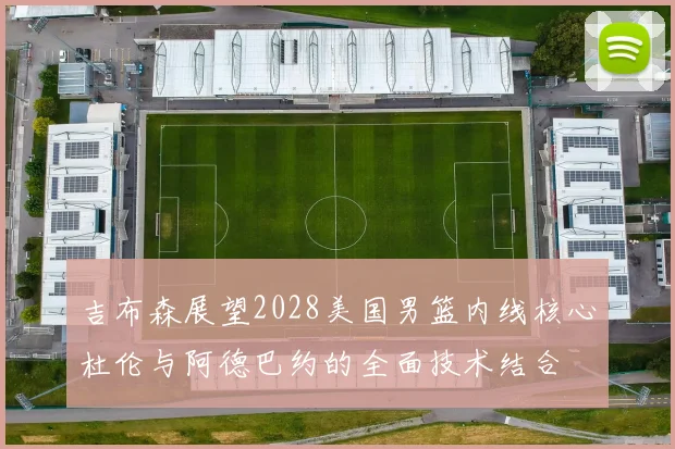 吉布森展望2028美国男篮内线核心杜伦与阿德巴约的全面技术结合