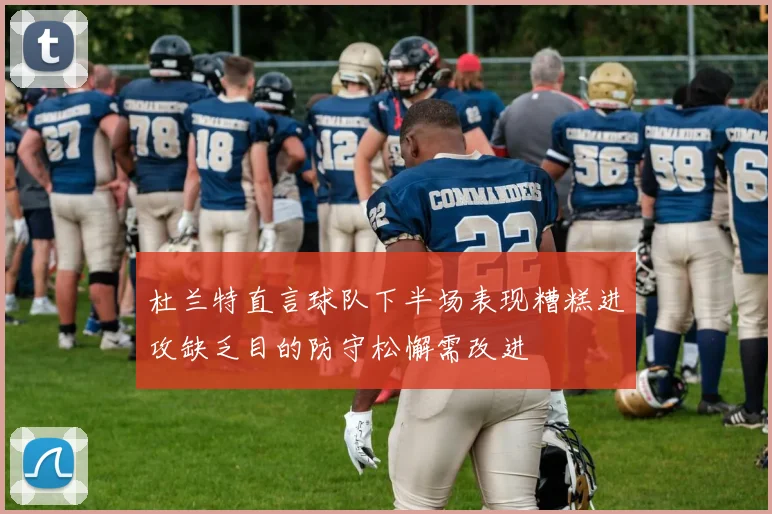 杜兰特直言球队下半场表现糟糕进攻缺乏目的防守松懈需改进