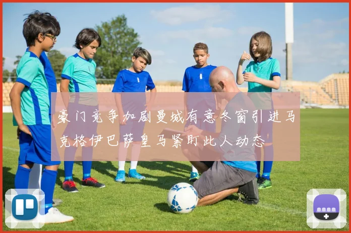 豪门竞争加剧曼城有意冬窗引进马克格伊巴萨皇马紧盯此人动态