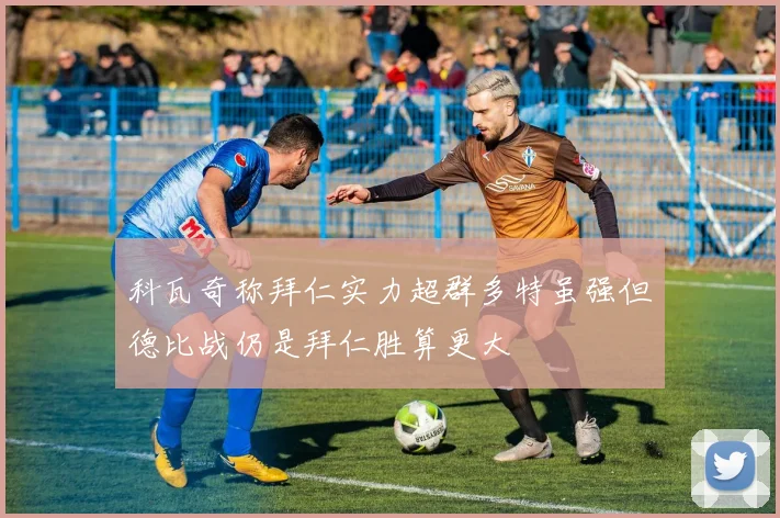 科瓦奇称拜仁实力超群多特虽强但德比战仍是拜仁胜算更大
