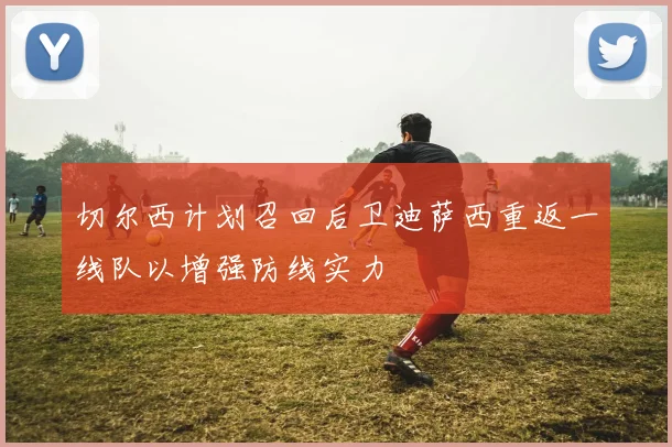 切尔西计划召回后卫迪萨西重返一线队以增强防线实力