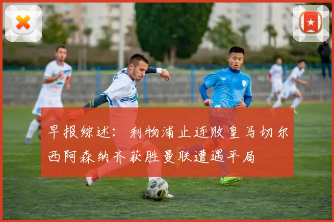 早报综述：利物浦止连败皇马切尔西阿森纳齐获胜曼联遭遇平局