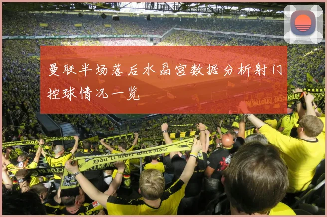 曼联半场落后水晶宫数据分析射门控球情况一览