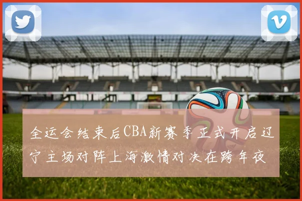 全运会结束后CBA新赛季正式开启辽宁主场对阵上海激情对决在跨年夜上演