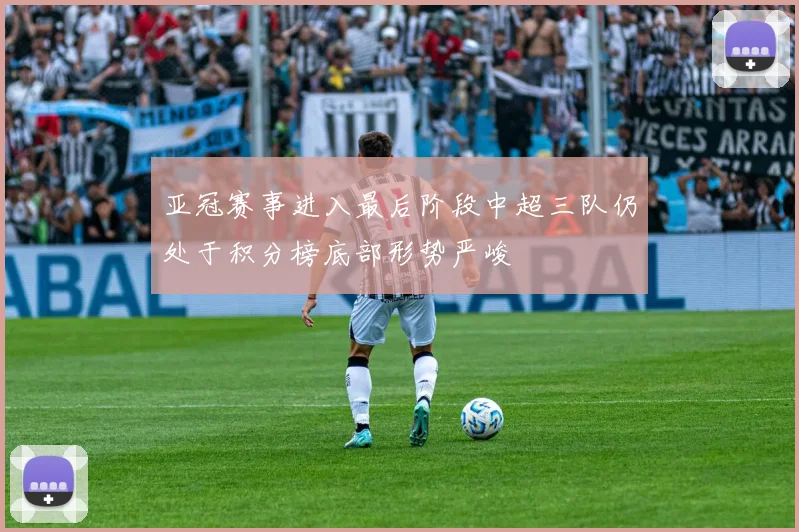 亚冠赛事进入最后阶段中超三队仍处于积分榜底部形势严峻
