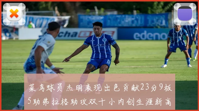 菜鸟球员杰明表现出色贡献23分9板5助弗拉格助攻双十小内创生涯新高17分