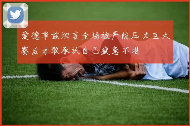 爱德华兹坦言全场被严防压力巨大赛后才敢承认自己疲惫不堪