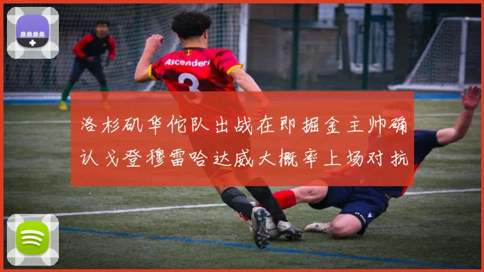 洛杉矶华佗队出战在即掘金主帅确认戈登穆雷哈达威大概率上场对抗湖人