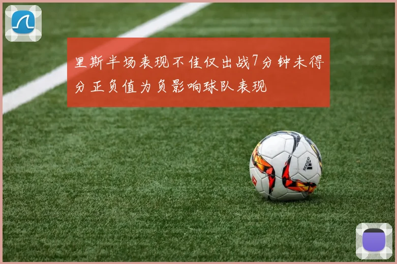 里斯半场表现不佳仅出战7分钟未得分正负值为负影响球队表现