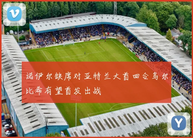 诺伊尔缺席对亚特兰大首回合乌尔比希有望首发出战