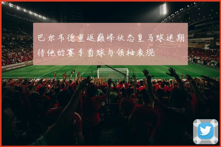 巴尔韦德重返巅峰状态皇马球迷期待他的赛季首球与领袖表现