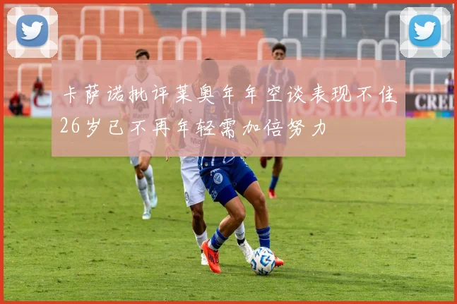 卡萨诺批评莱奥年年空谈表现不佳26岁已不再年轻需加倍努力