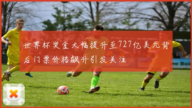 世界杯奖金大幅提升至727亿美元背后门票价格飙升引发关注