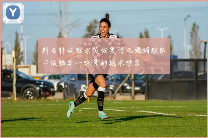 斯洛特谈维尔茨恢复情况强调球队不依赖单一球员的战术理念