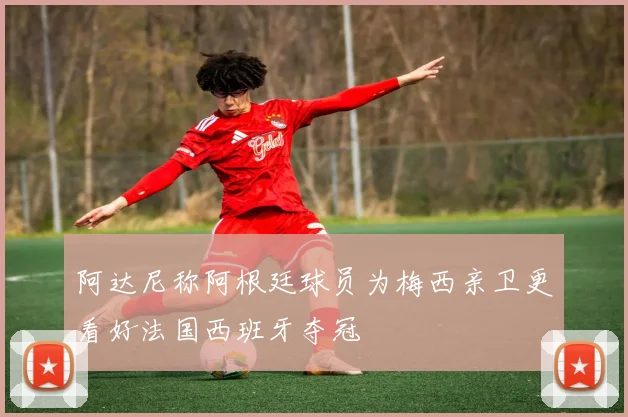 阿达尼称阿根廷球员为梅西亲卫更看好法国西班牙夺冠