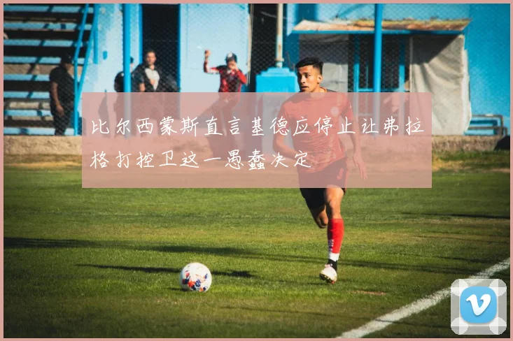 比尔西蒙斯直言基德应停止让弗拉格打控卫这一愚蠢决定