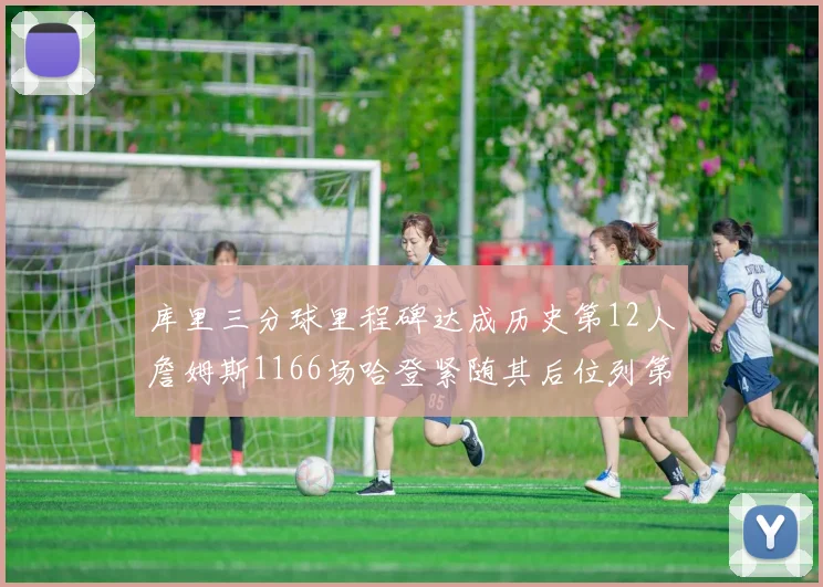 库里三分球里程碑达成历史第12人詹姆斯1166场哈登紧随其后位列第六