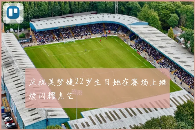 庆祝吴梦婕22岁生日她在赛场上继续闪耀光芒