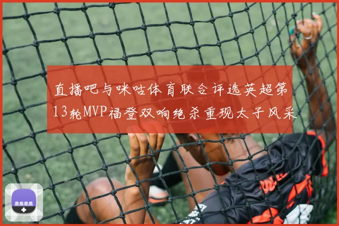 直播吧与咪咕体育联合评选英超第13轮MVP福登双响绝杀重现太子风采