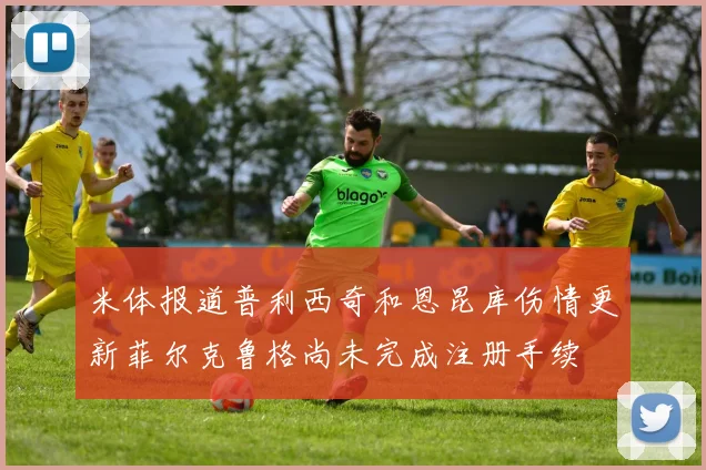 米体报道普利西奇和恩昆库伤情更新菲尔克鲁格尚未完成注册手续