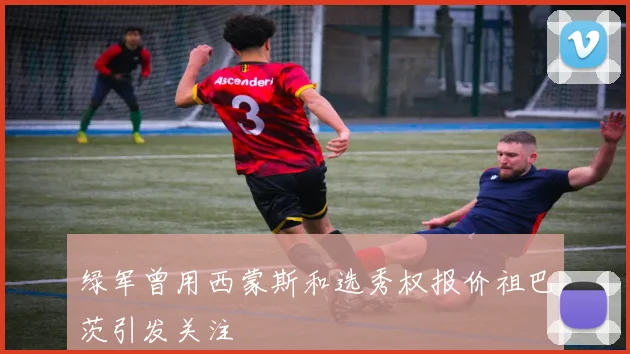 绿军曾用西蒙斯和选秀权报价祖巴茨引发关注