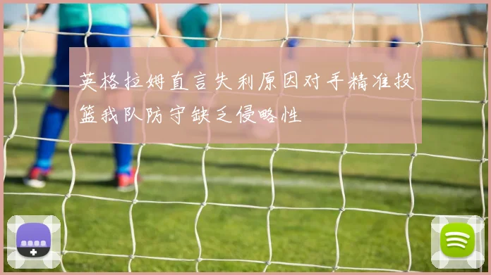 英格拉姆直言失利原因对手精准投篮我队防守缺乏侵略性