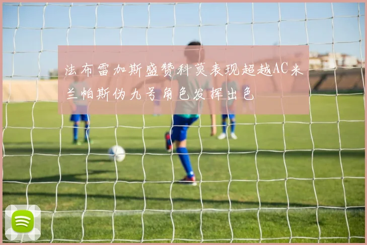 法布雷加斯盛赞科莫表现超越AC米兰帕斯伪九号角色发挥出色