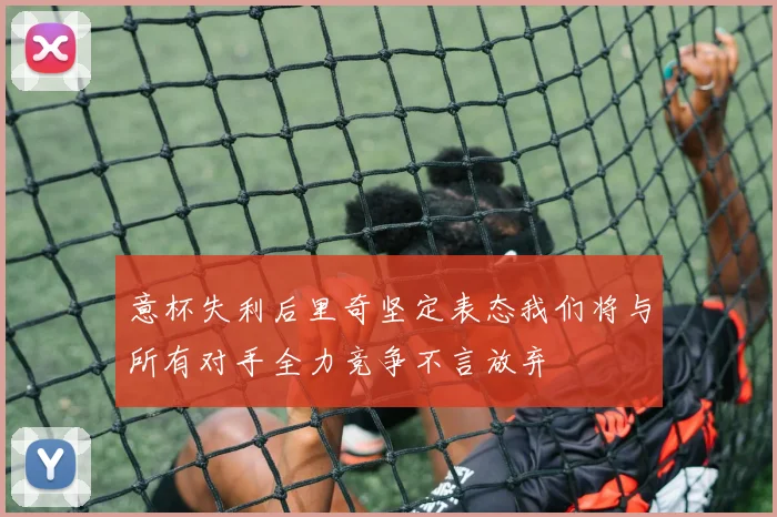 意杯失利后里奇坚定表态我们将与所有对手全力竞争不言放弃