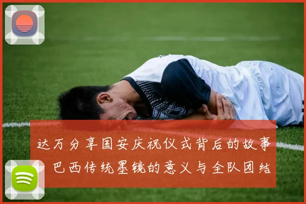 达万分享国安庆祝仪式背后的故事：巴西传统墨镜的意义与全队团结的象征